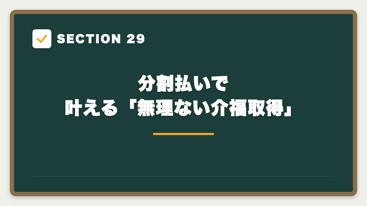 SECTION 29 分割払いで叶える「無理ない介福取得」