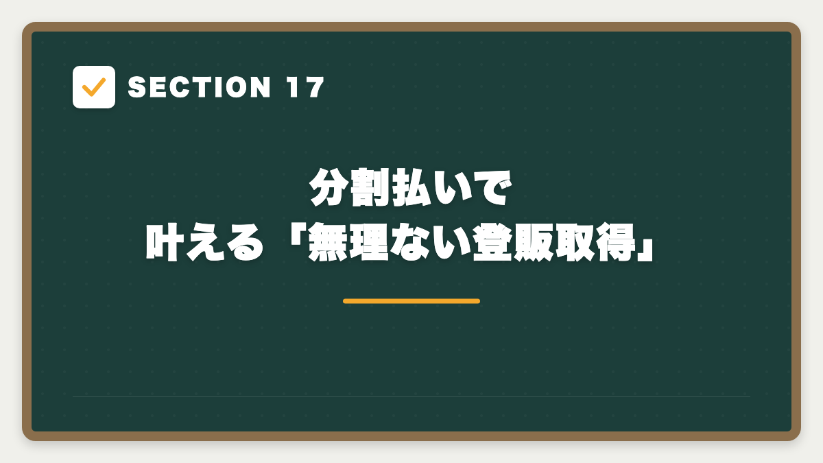 SECTION 17 分割払いで叶える「無理ない登販取得」