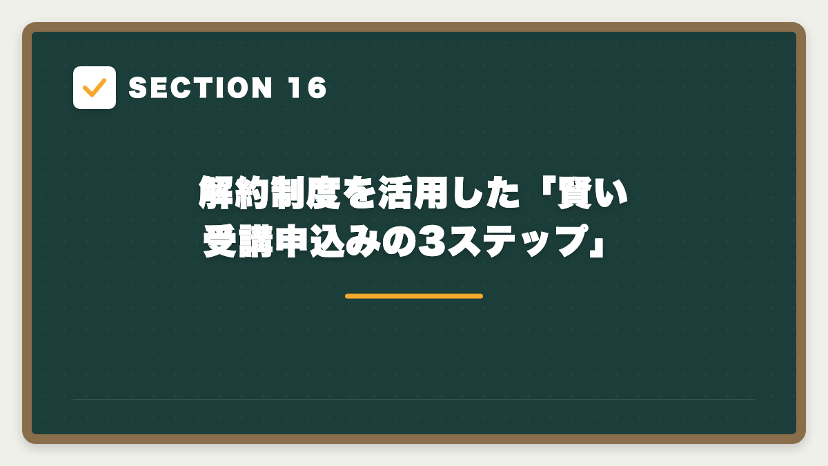 SECTION 16 解約制度を活用した「賢い受講申込みの3ステップ」