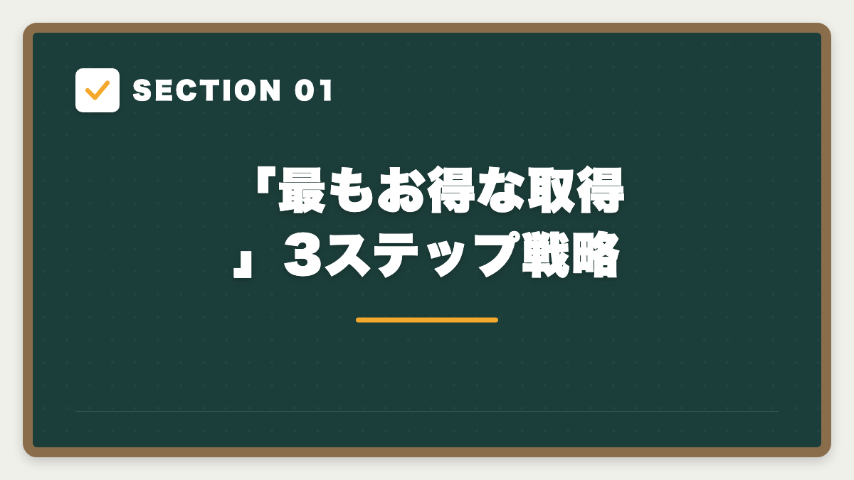 SECTION 01 「最もお得な取得」3ステップ戦略