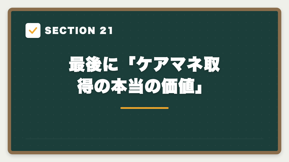 SECTION 21 最後に「ケアマネ取得の本当の価値」