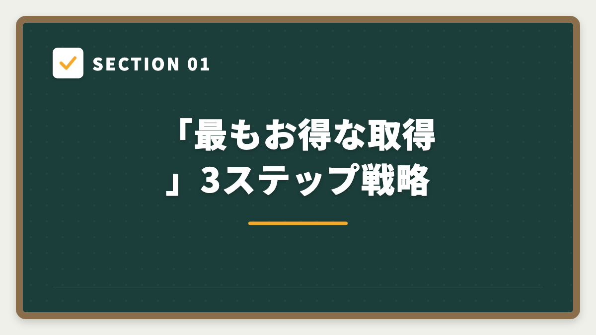 SECTION 01 「最もお得な取得」3ステップ戦略