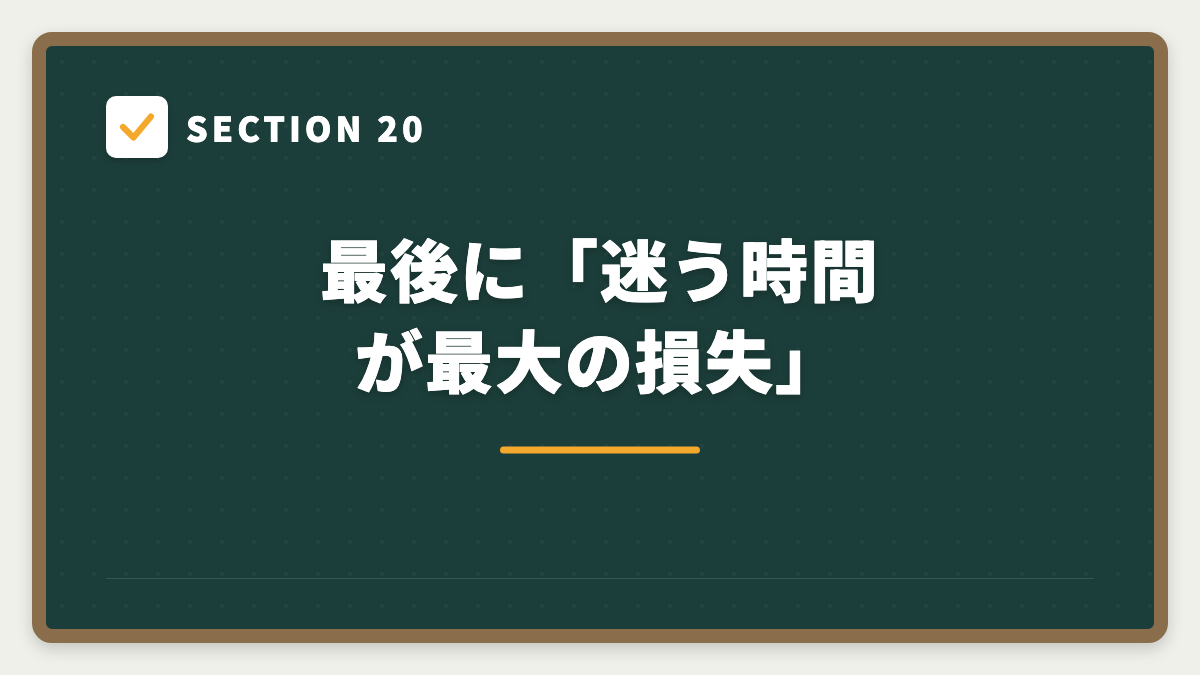 SECTION 20 最後に「迷う時間が最大の損失」