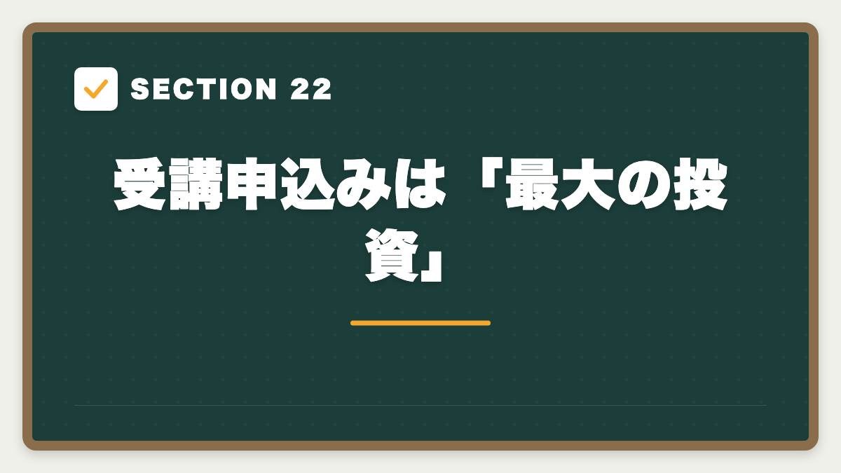SECTION 22 受講申込みは「最大の投資」