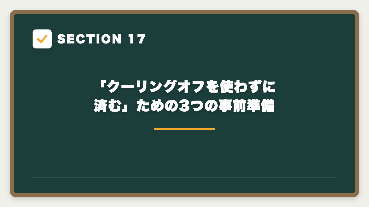 SECTION 17 「クーリングオフを使わずに済む」ための3つの事前準備