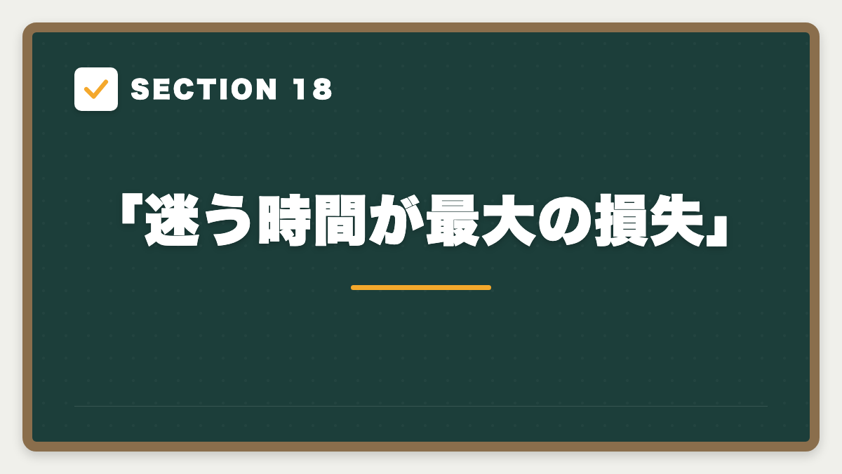 SECTION 18 「迷う時間が最大の損失」