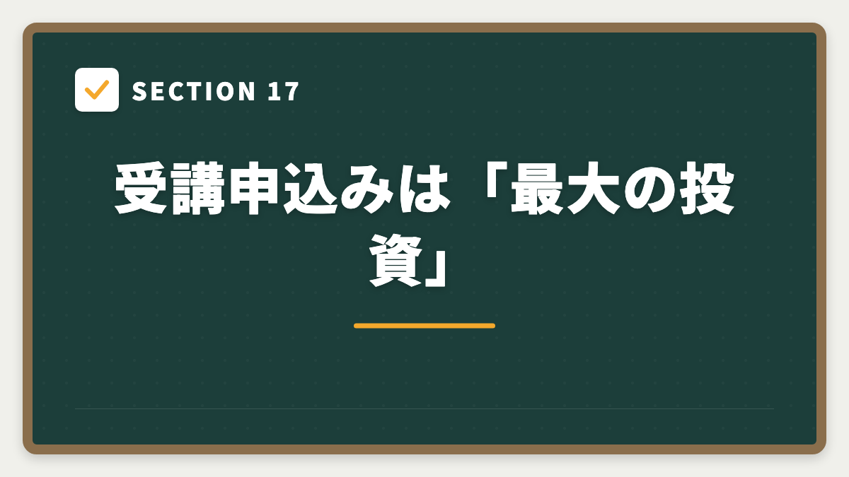 SECTION 17 受講申込みは「最大の投資」
