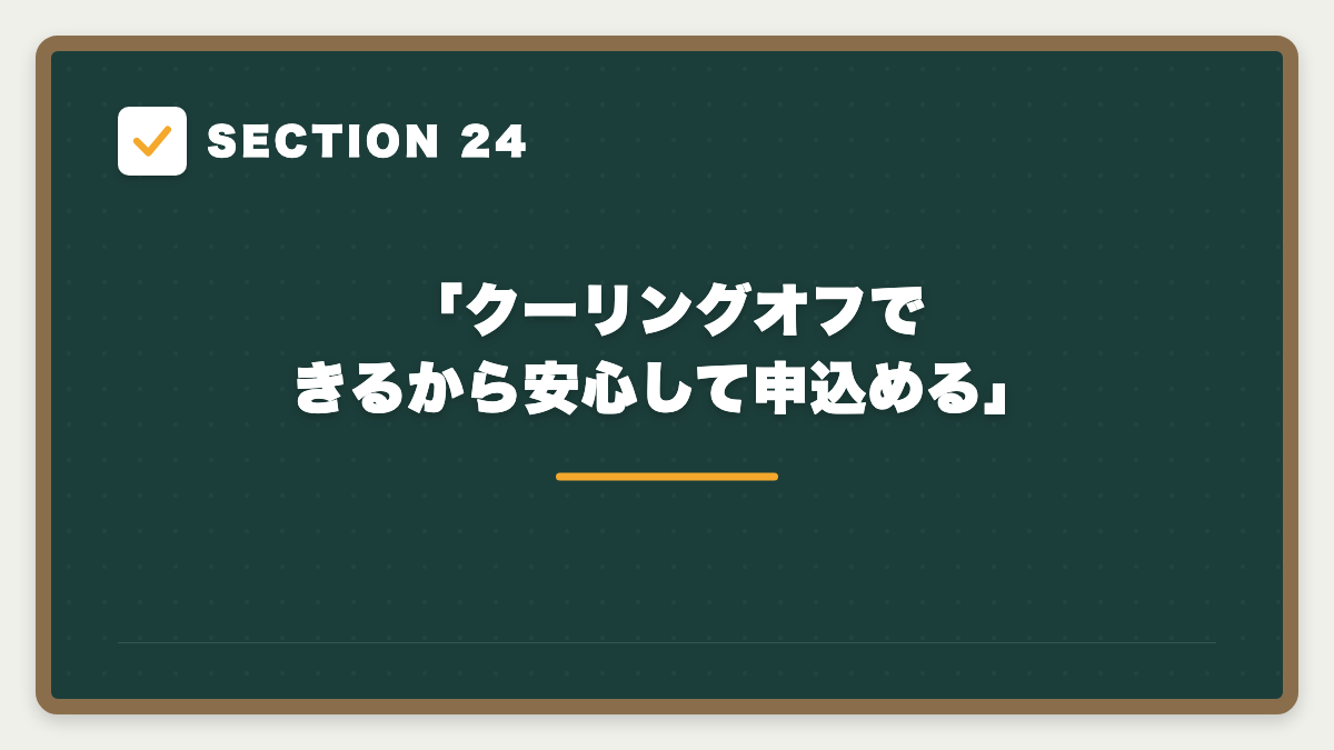 SECTION 24 「クーリングオフできるから安心して申込める」