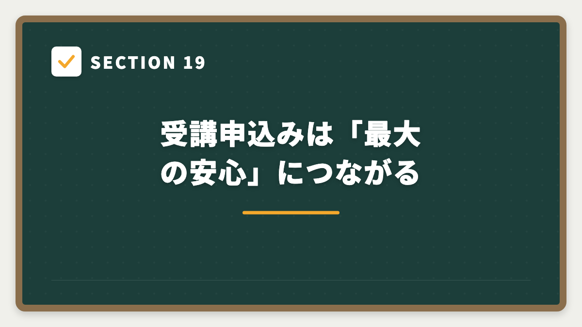 SECTION 19 受講申込みは「最大の安心」につながる