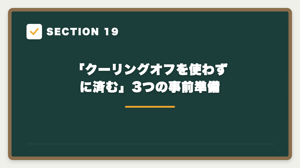 SECTION 19 「クーリングオフを使わずに済む」3つの事前準備