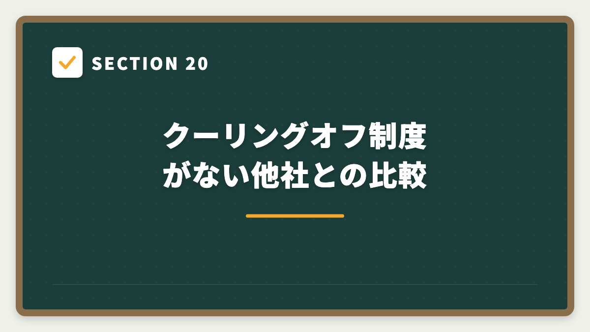 SECTION 20 クーリングオフ制度がない他社との比較