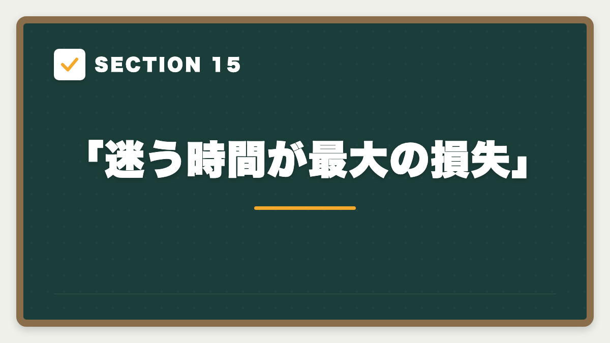 SECTION 15 「迷う時間が最大の損失」