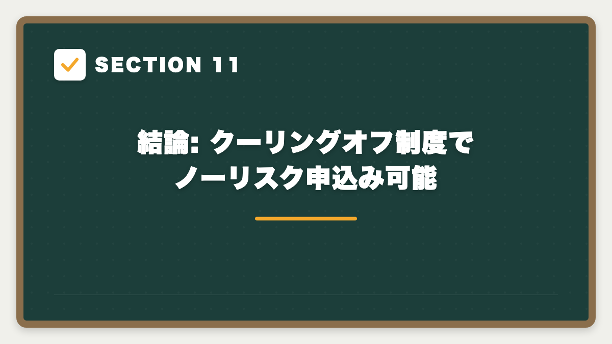 SECTION 11 結論: クーリングオフ制度でノーリスク申込み可能