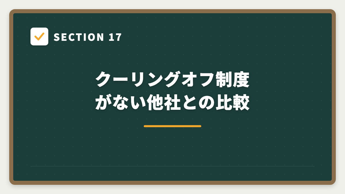 SECTION 17 クーリングオフ制度がない他社との比較