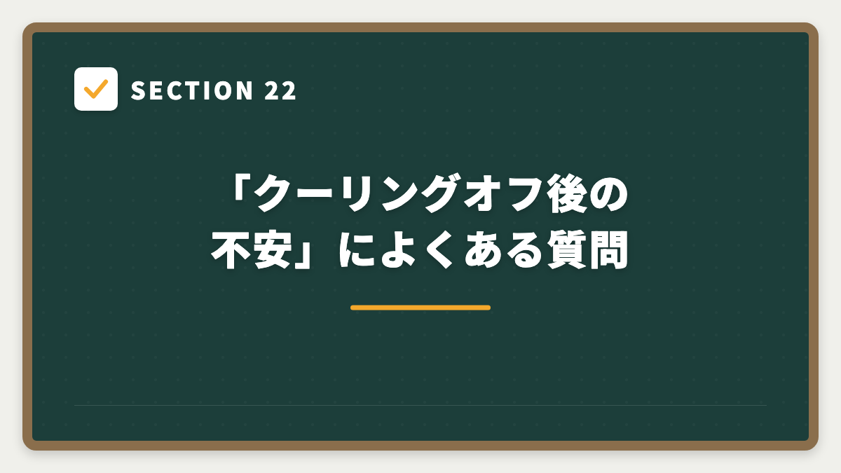 SECTION 22 「クーリングオフ後の不安」によくある質問