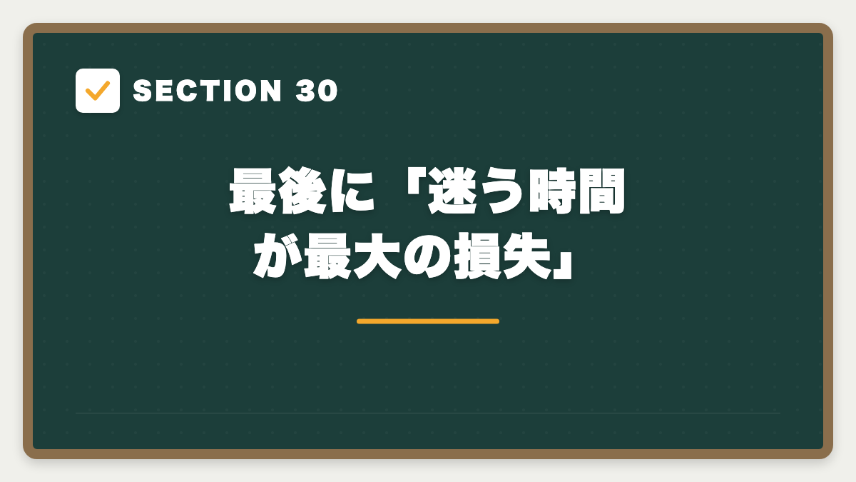 SECTION 30 最後に「迷う時間が最大の損失」