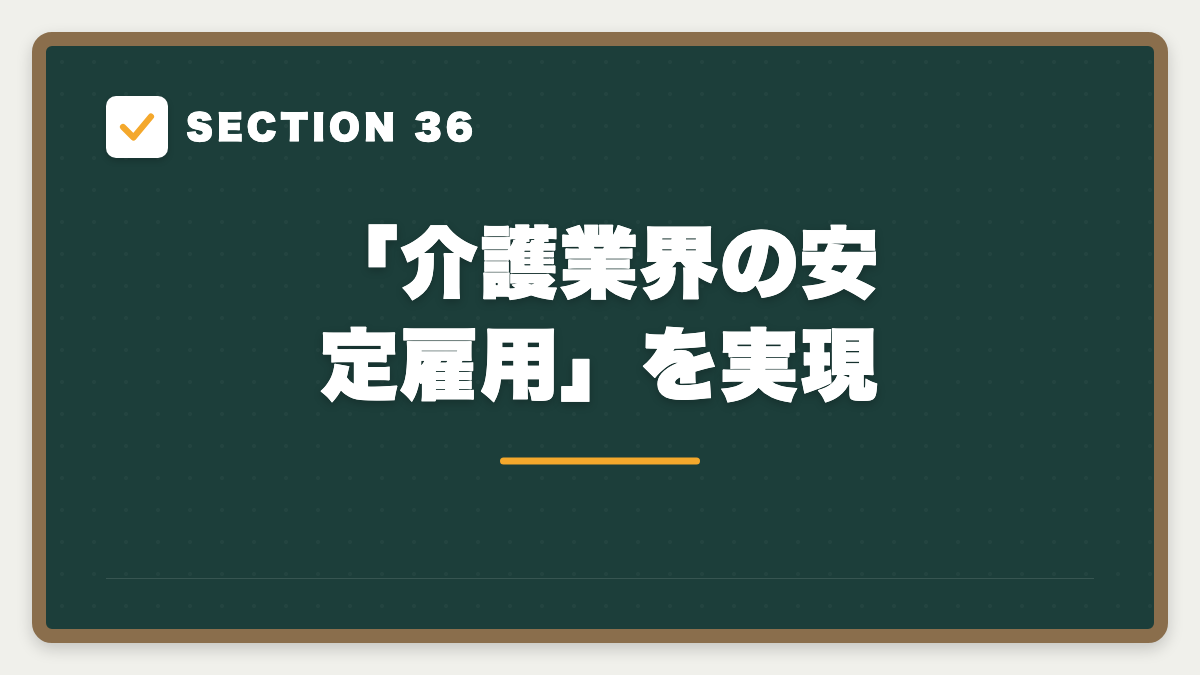 SECTION 36 「介護業界の安定雇用」を実現