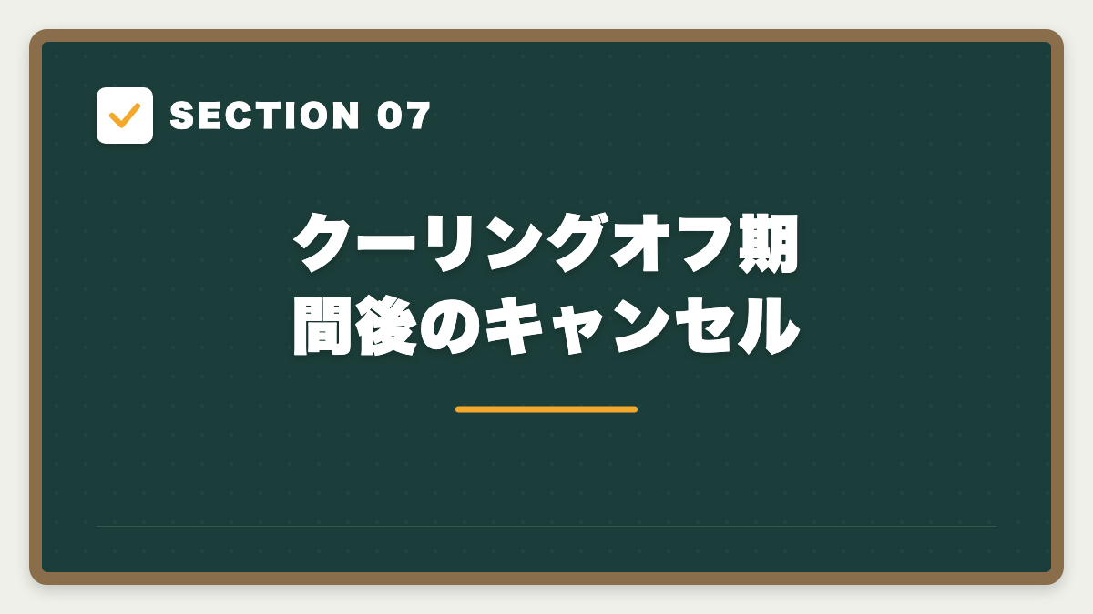 SECTION 07 クーリングオフ期間後のキャンセル
