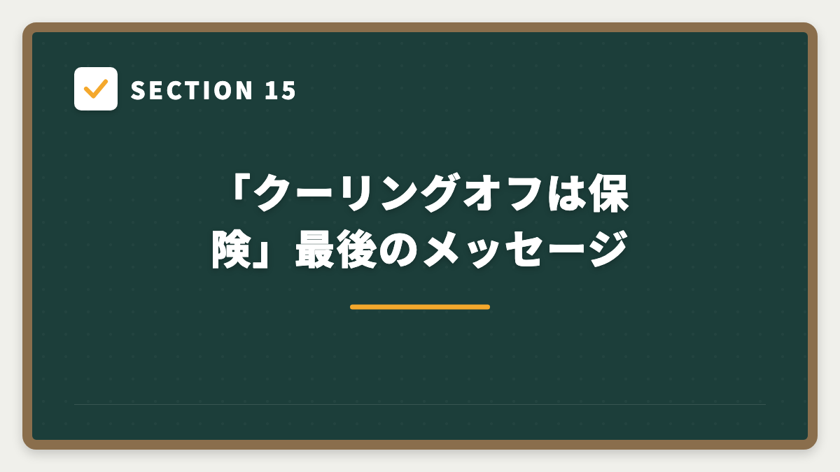 SECTION 15 「クーリングオフは保険」最後のメッセージ