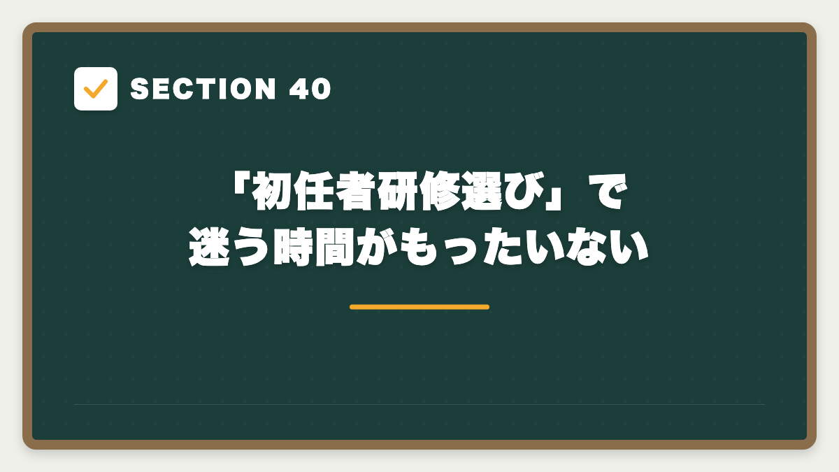 SECTION 40 「初任者研修選び」で迷う時間がもったいない