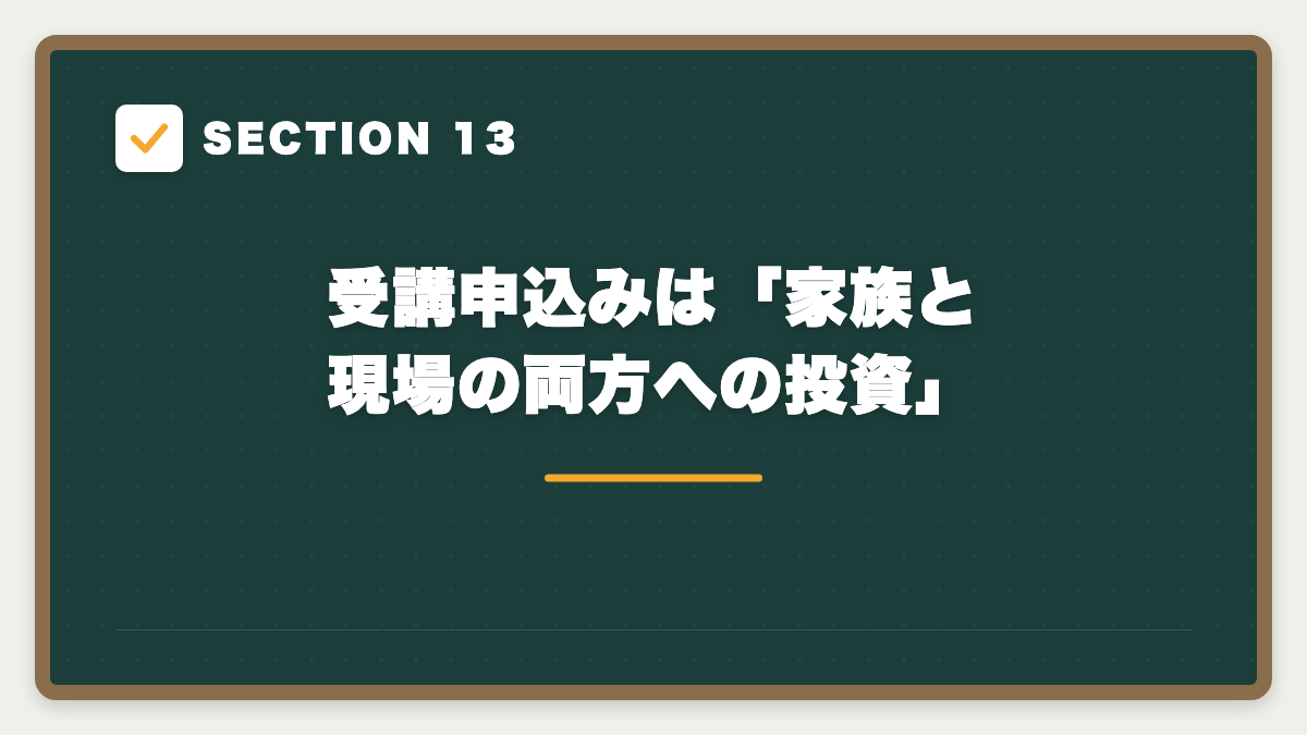 SECTION 13 受講申込みは「家族と現場の両方への投資」