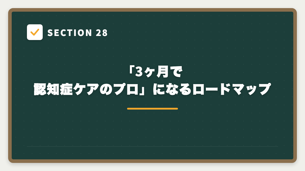 SECTION 28 「3ヶ月で認知症ケアのプロ」になるロードマップ