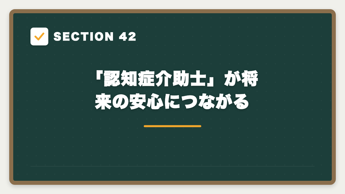 SECTION 42 「認知症介助士」が将来の安心につながる