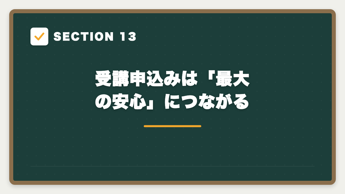 SECTION 13 受講申込みは「最大の安心」につながる