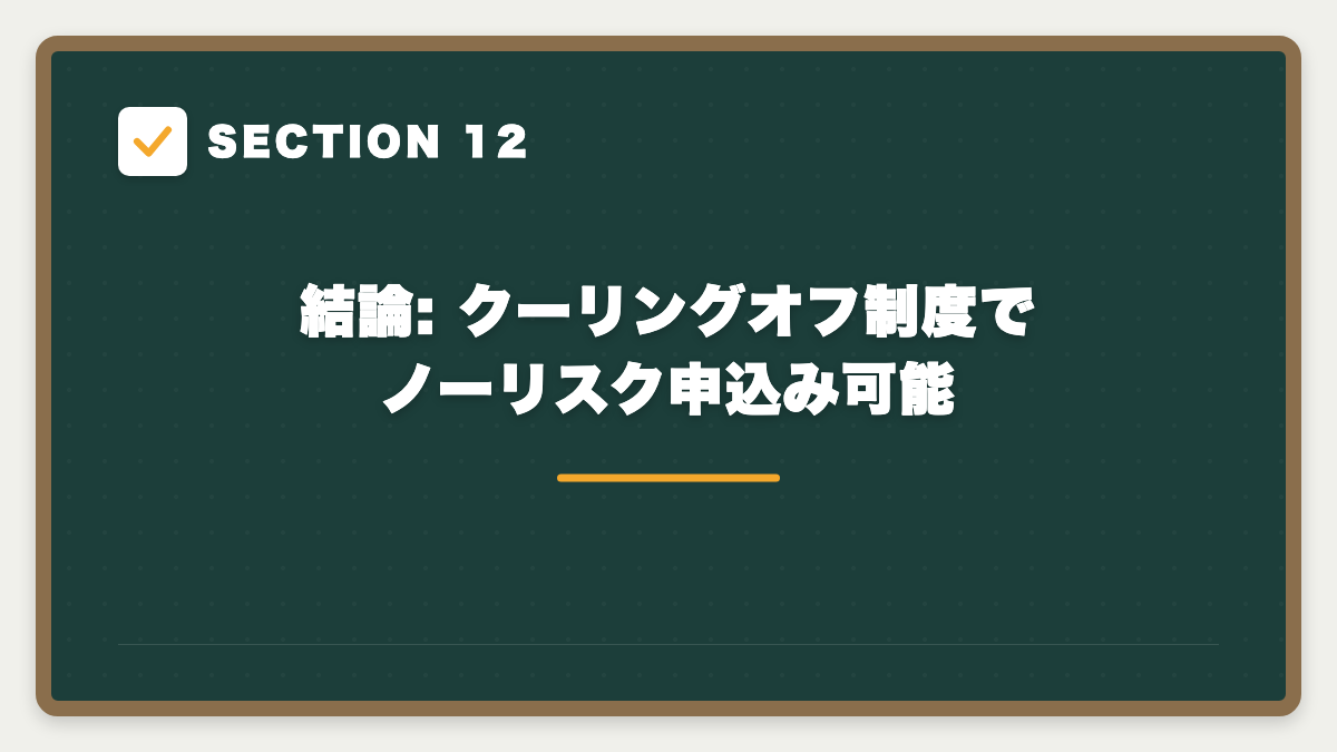 SECTION 12 結論: クーリングオフ制度でノーリスク申込み可能