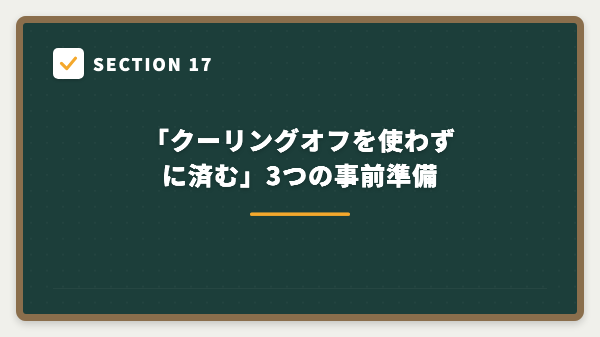 SECTION 17 「クーリングオフを使わずに済む」3つの事前準備