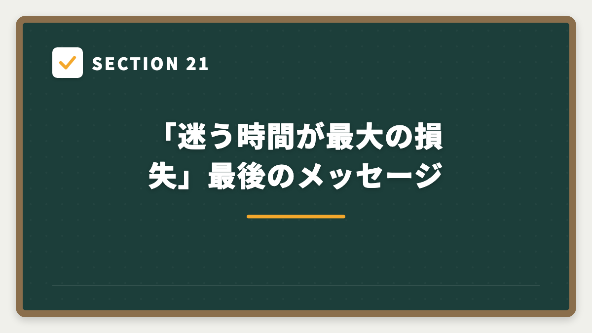 SECTION 21 「迷う時間が最大の損失」最後のメッセージ