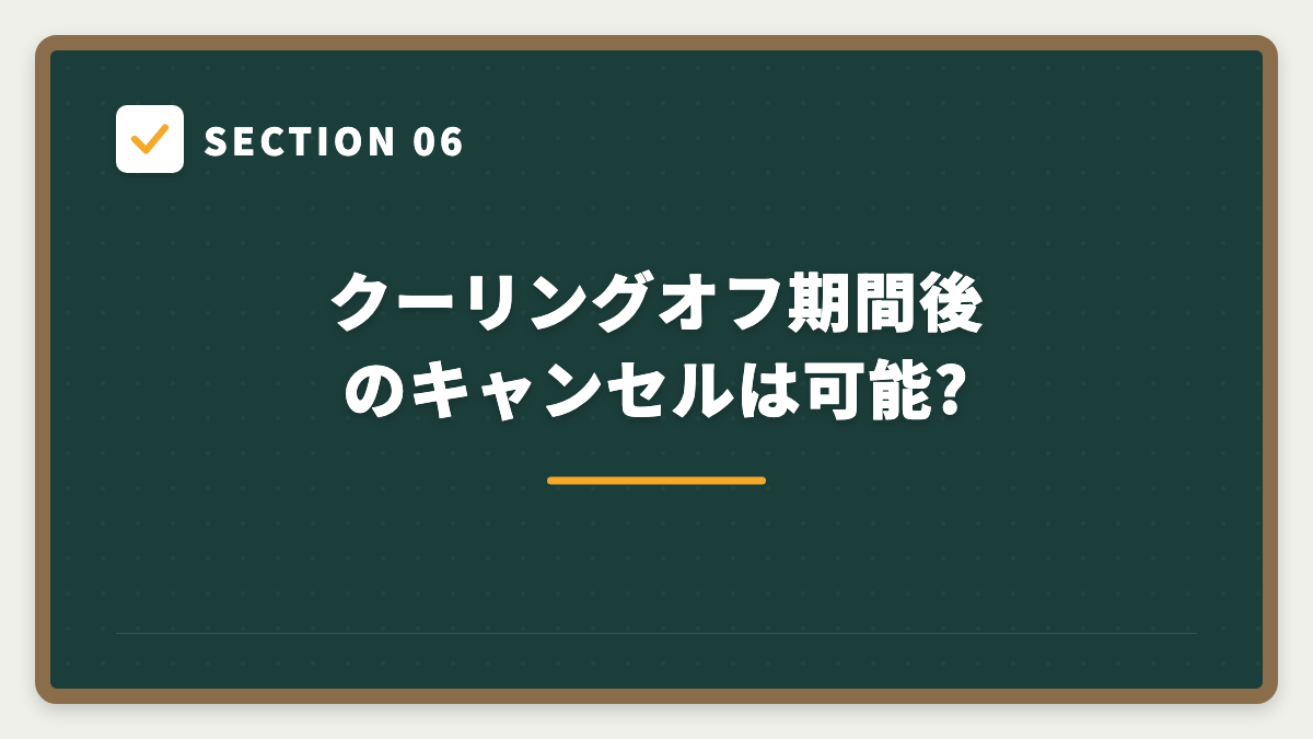 SECTION 06 クーリングオフ期間後のキャンセルは可能?