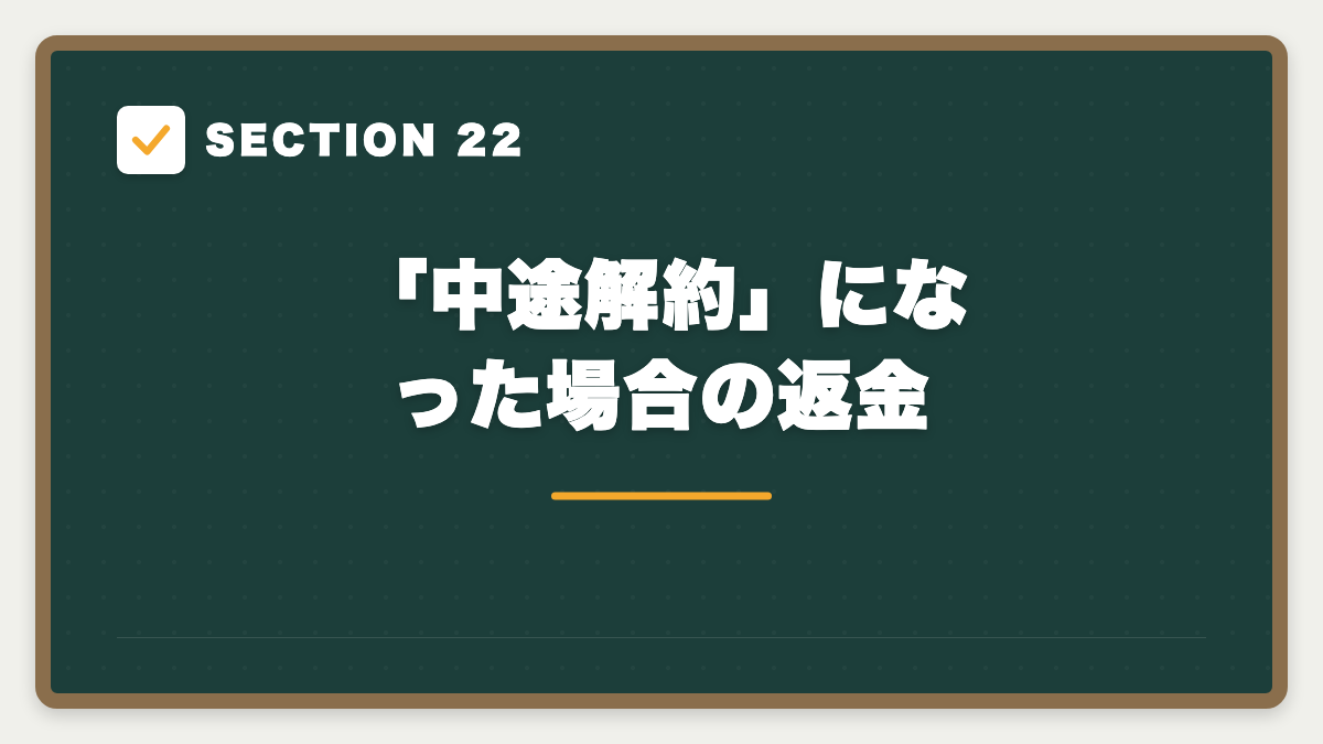 SECTION 22 「中途解約」になった場合の返金
