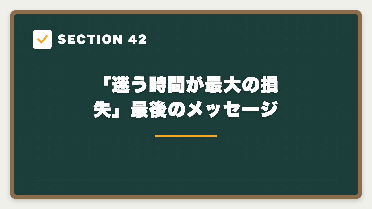 SECTION 42 「迷う時間が最大の損失」最後のメッセージ