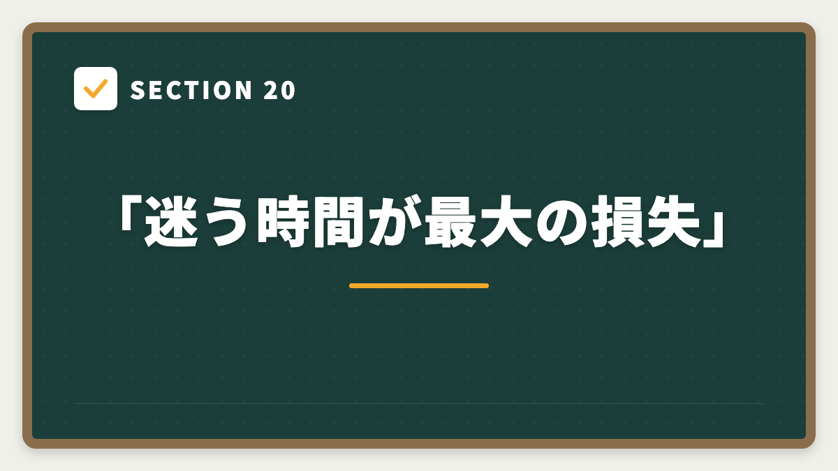 SECTION 20 「迷う時間が最大の損失」