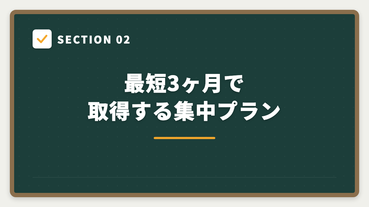 SECTION 02 最短3ヶ月で取得する集中プラン