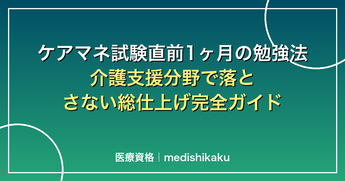ケアマネ試験直前1ヶ月の勉強法|介護支援分野で落とさない総仕上げ完全ガイド